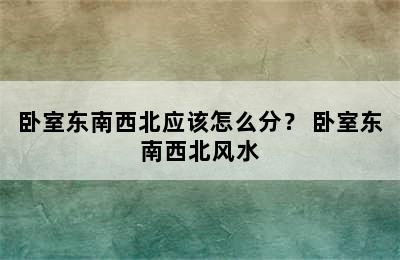 卧室东南西北应该怎么分？ 卧室东南西北风水